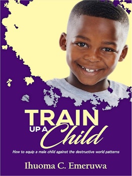 Train up a Child: How to Equip a Male Child Against the Destructive World Patterns
